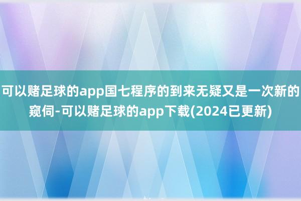 可以赌足球的app国七程序的到来无疑又是一次新的窥伺-可以赌足球的app下载(2024已更新)