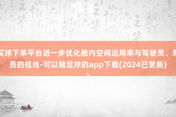 买球下单平台进一步优化舱内空间运用率与驾驶员、乘员的视线-可以赌足球的app下载(2024已更新)