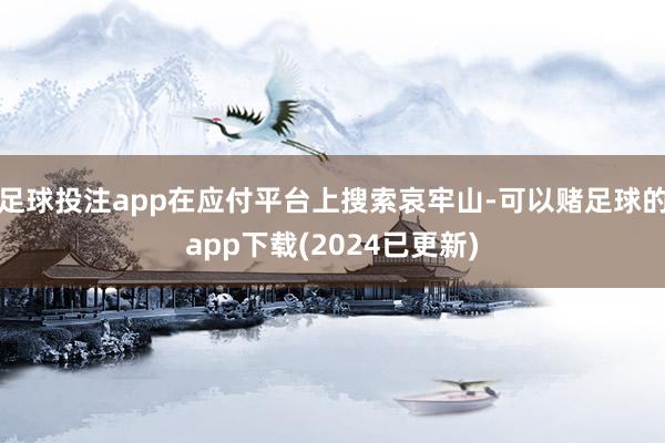 足球投注app在应付平台上搜索哀牢山-可以赌足球的app下载(2024已更新)