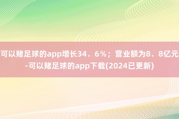 可以赌足球的app增长34．6％；营业额为8．8亿元-可以赌足球的app下载(2024已更新)