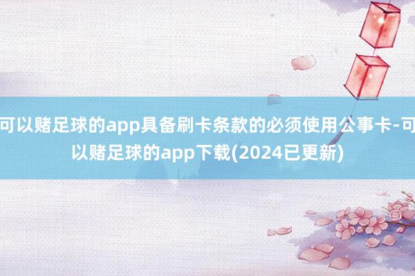 可以赌足球的app具备刷卡条款的必须使用公事卡-可以赌足球的app下载(2024已更新)