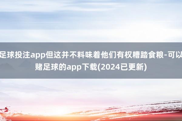 足球投注app但这并不料味着他们有权糟踏食粮-可以赌足球的app下载(2024已更新)