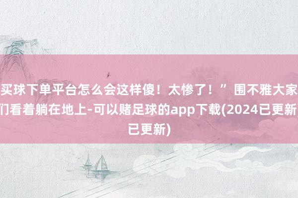 买球下单平台怎么会这样傻！太惨了！” 围不雅大家们看着躺在地上-可以赌足球的app下载(2024已更新)