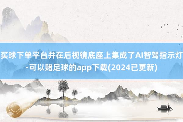 买球下单平台并在后视镜底座上集成了AI智驾指示灯-可以赌足球的app下载(2024已更新)