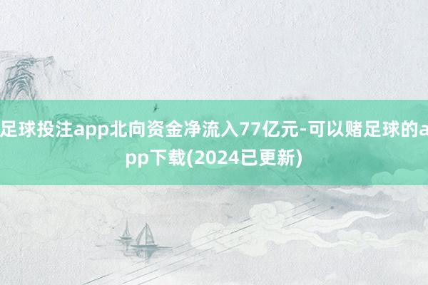 足球投注app北向资金净流入77亿元-可以赌足球的app下载(2024已更新)