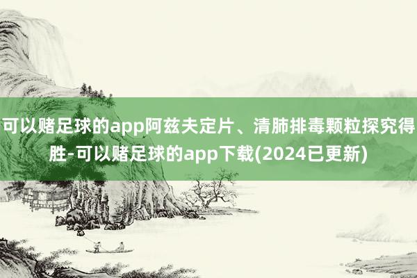 可以赌足球的app阿兹夫定片、清肺排毒颗粒探究得胜-可以赌足球的app下载(2024已更新)