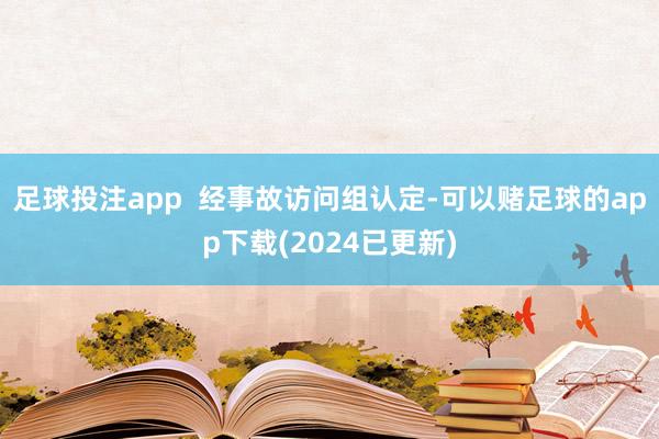 足球投注app  经事故访问组认定-可以赌足球的app下载(2024已更新)