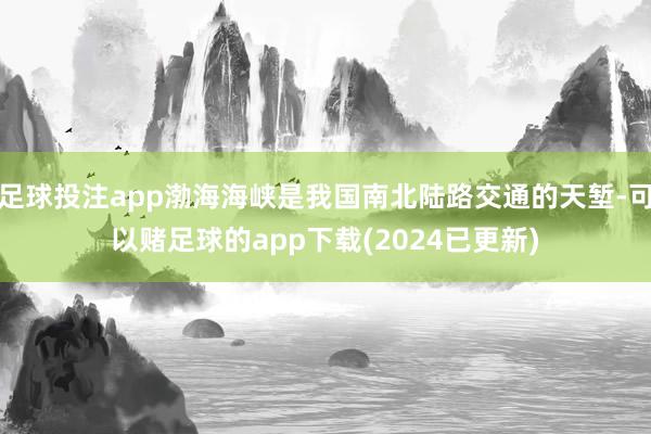 足球投注app渤海海峡是我国南北陆路交通的天堑-可以赌足球的app下载(2024已更新)