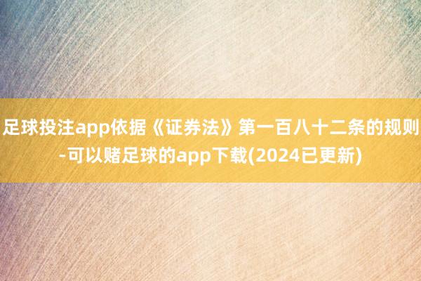 足球投注app依据《证券法》第一百八十二条的规则-可以赌足球的app下载(2024已更新)