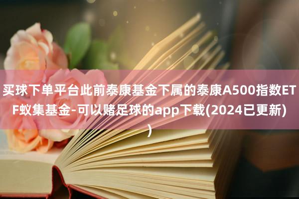 买球下单平台此前泰康基金下属的泰康A500指数ETF蚁集基金-可以赌足球的app下载(2024已更新)