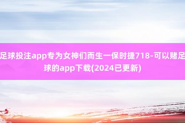 足球投注app专为女神们而生一保时捷718-可以赌足球的app下载(2024已更新)