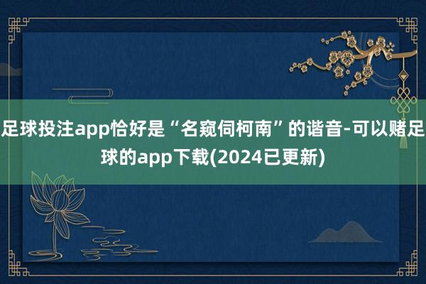 足球投注app恰好是“名窥伺柯南”的谐音-可以赌足球的app下载(2024已更新)