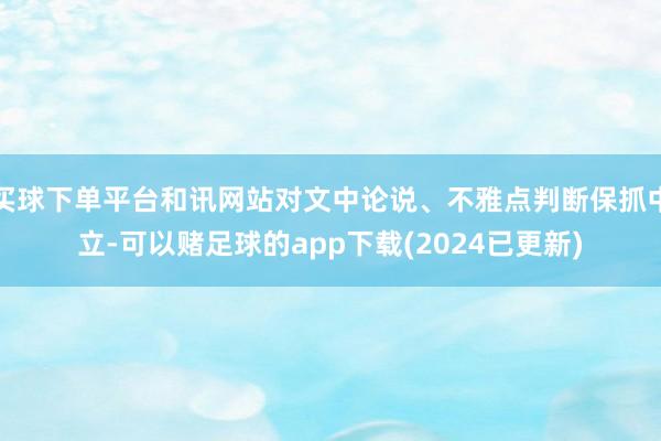 买球下单平台和讯网站对文中论说、不雅点判断保抓中立-可以赌足球的app下载(2024已更新)