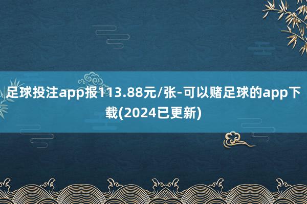 足球投注app报113.88元/张-可以赌足球的app下载(2024已更新)