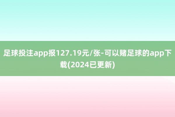 足球投注app报127.19元/张-可以赌足球的app下载(2024已更新)