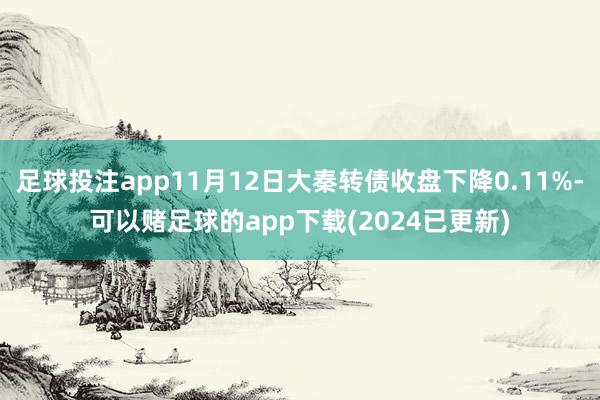 足球投注app11月12日大秦转债收盘下降0.11%-可以赌足球的app下载(2024已更新)