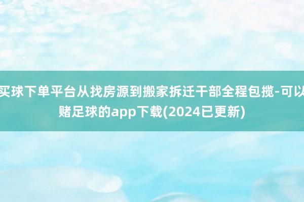 买球下单平台从找房源到搬家拆迁干部全程包揽-可以赌足球的app下载(2024已更新)