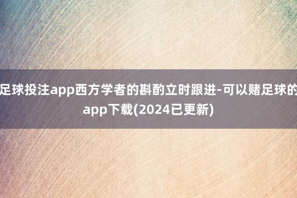 足球投注app西方学者的斟酌立时跟进-可以赌足球的app下载(2024已更新)