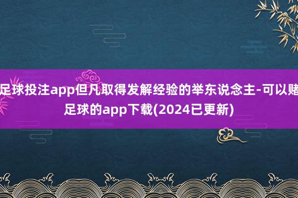 足球投注app但凡取得发解经验的举东说念主-可以赌足球的app下载(2024已更新)