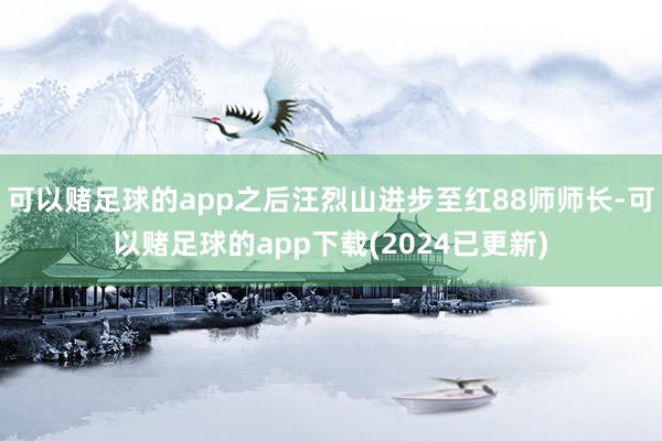 可以赌足球的app之后汪烈山进步至红88师师长-可以赌足球的app下载(2024已更新)