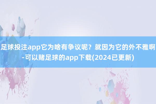 足球投注app它为啥有争议呢？就因为它的外不雅啊-可以赌足球的app下载(2024已更新)