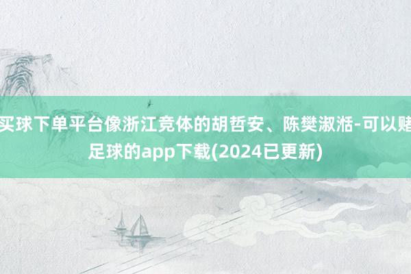 买球下单平台像浙江竞体的胡哲安、陈樊淑湉-可以赌足球的app下载(2024已更新)