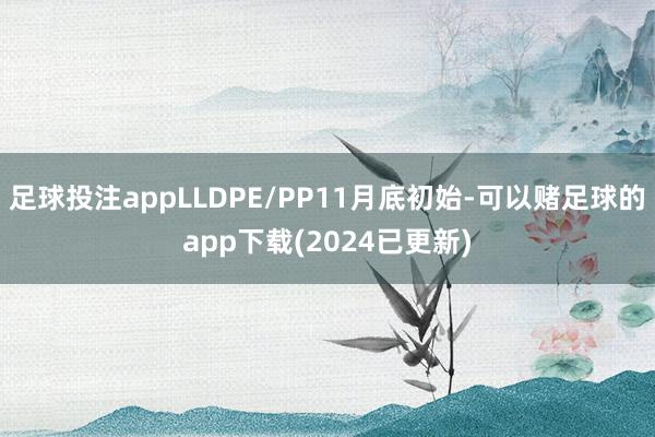 足球投注appLLDPE/PP11月底初始-可以赌足球的app下载(2024已更新)