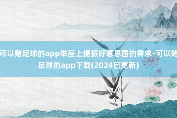 可以赌足球的app举座上提振好意思国的需求-可以赌足球的app下载(2024已更新)