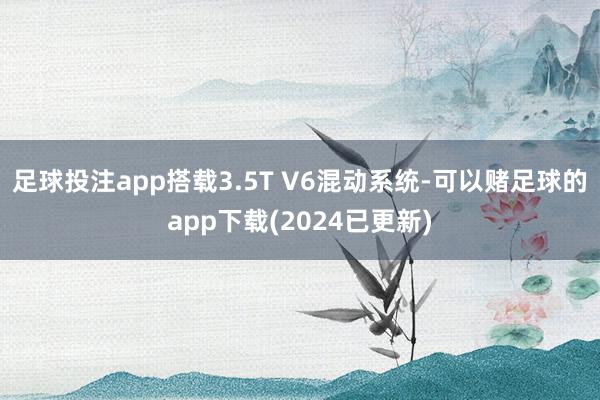 足球投注app搭载3.5T V6混动系统-可以赌足球的app下载(2024已更新)