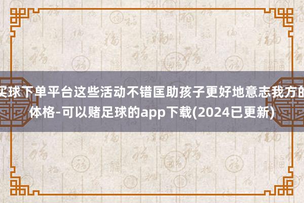 买球下单平台这些活动不错匡助孩子更好地意志我方的体格-可以赌足球的app下载(2024已更新)