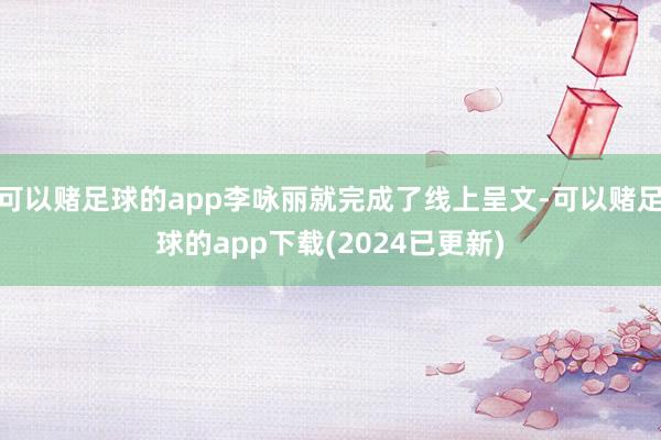 可以赌足球的app李咏丽就完成了线上呈文-可以赌足球的app下载(2024已更新)