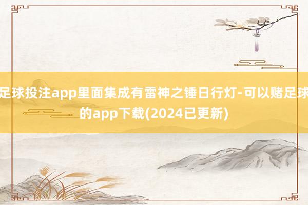 足球投注app里面集成有雷神之锤日行灯-可以赌足球的app下载(2024已更新)