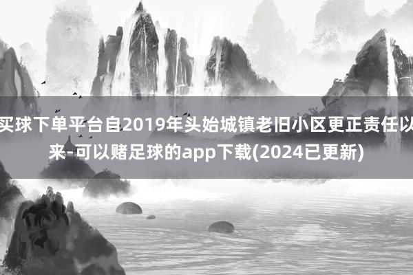 买球下单平台自2019年头始城镇老旧小区更正责任以来-可以赌足球的app下载(2024已更新)