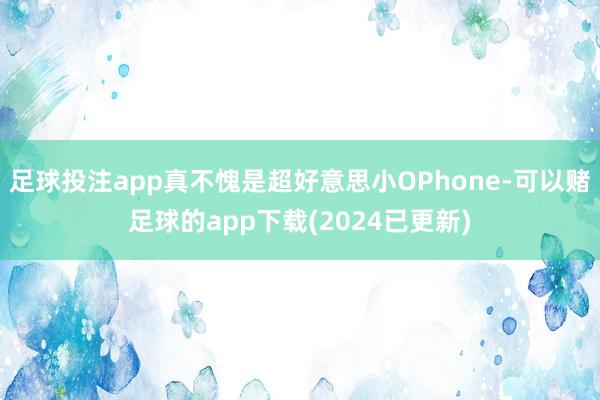 足球投注app真不愧是超好意思小OPhone-可以赌足球的app下载(2024已更新)