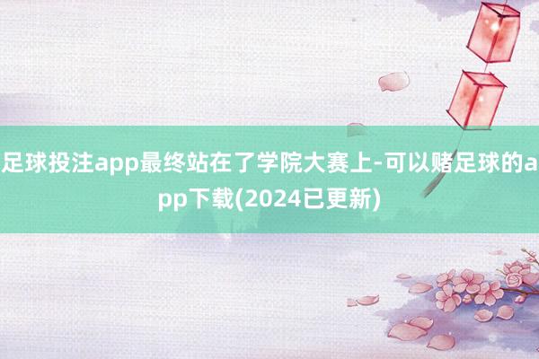 足球投注app最终站在了学院大赛上-可以赌足球的app下载(2024已更新)