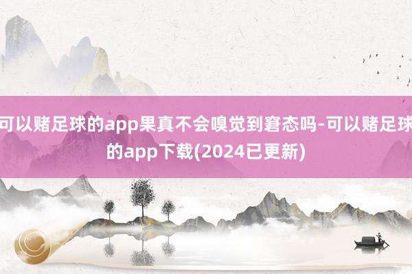 可以赌足球的app果真不会嗅觉到窘态吗-可以赌足球的app下载(2024已更新)