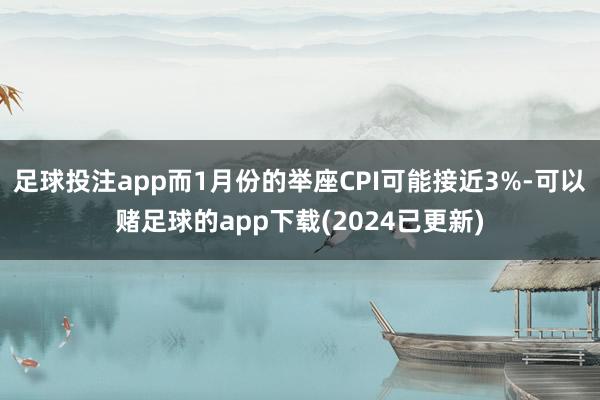 足球投注app而1月份的举座CPI可能接近3%-可以赌足球的app下载(2024已更新)