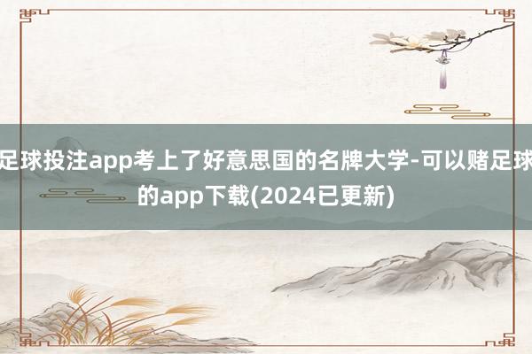 足球投注app考上了好意思国的名牌大学-可以赌足球的app下载(2024已更新)