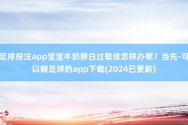 足球投注app宝宝牛奶卵白过敏该怎样办呢？当先-可以赌足球的app下载(2024已更新)