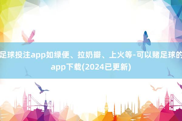 足球投注app如绿便、拉奶瓣、上火等-可以赌足球的app下载(2024已更新)