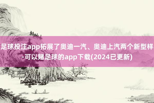 足球投注app拓展了奥迪一汽、奥迪上汽两个新型样-可以赌足球的app下载(2024已更新)