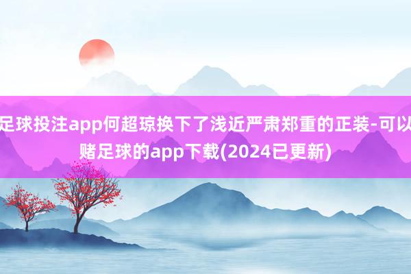 足球投注app何超琼换下了浅近严肃郑重的正装-可以赌足球的app下载(2024已更新)