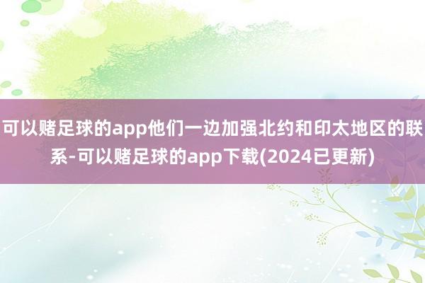 可以赌足球的app他们一边加强北约和印太地区的联系-可以赌足球的app下载(2024已更新)