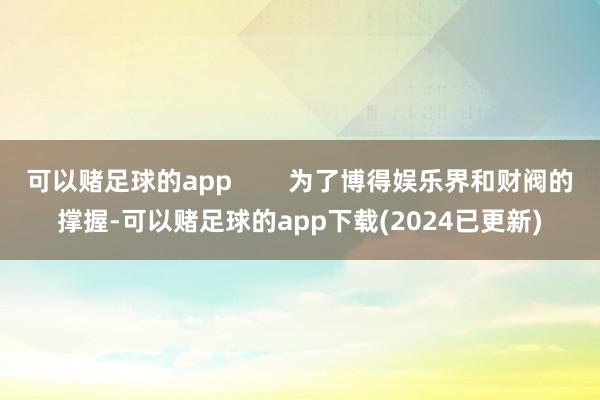 可以赌足球的app        为了博得娱乐界和财阀的撑握-可以赌足球的app下载(2024已更新)