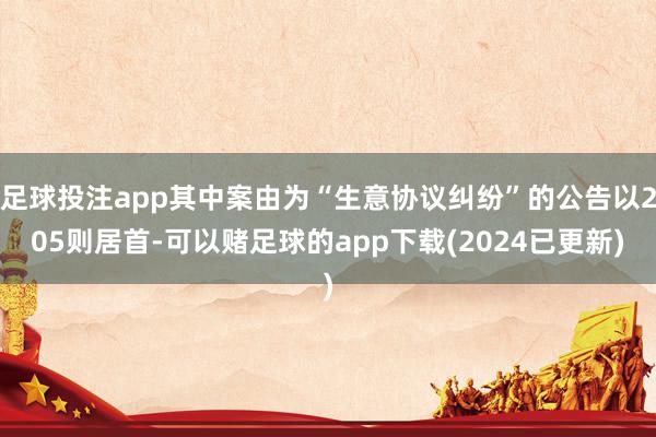 足球投注app其中案由为“生意协议纠纷”的公告以205则居首-可以赌足球的app下载(2024已更新)