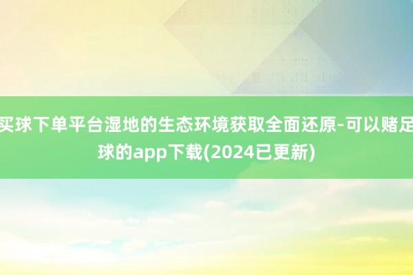 买球下单平台湿地的生态环境获取全面还原-可以赌足球的app下载(2024已更新)