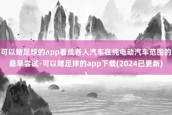 可以赌足球的app看成各人汽车在纯电动汽车范围的最早尝试-可以赌足球的app下载(2024已更新)