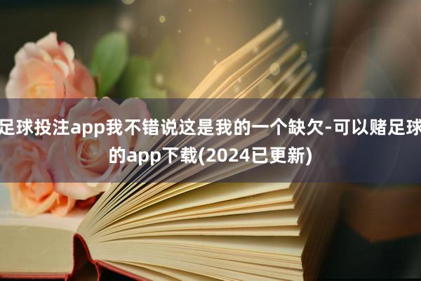 足球投注app我不错说这是我的一个缺欠-可以赌足球的app下载(2024已更新)