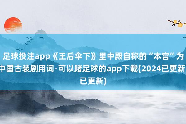 足球投注app《王后伞下》里中殿自称的“本宫”为中国古装剧用词-可以赌足球的app下载(2024已更新)