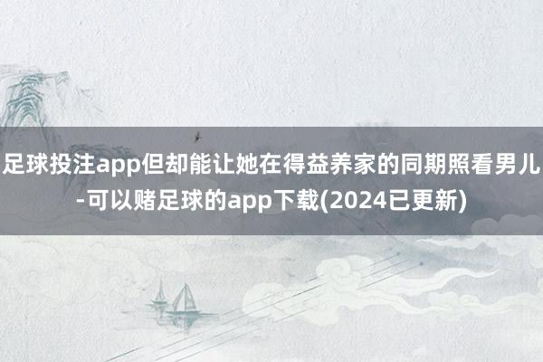 足球投注app但却能让她在得益养家的同期照看男儿-可以赌足球的app下载(2024已更新)